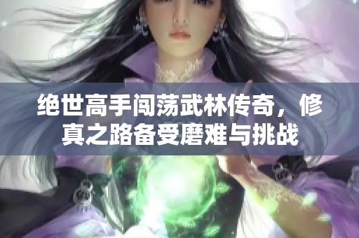 绝世高手闯荡武林传奇，修真之路备受磨难与挑战