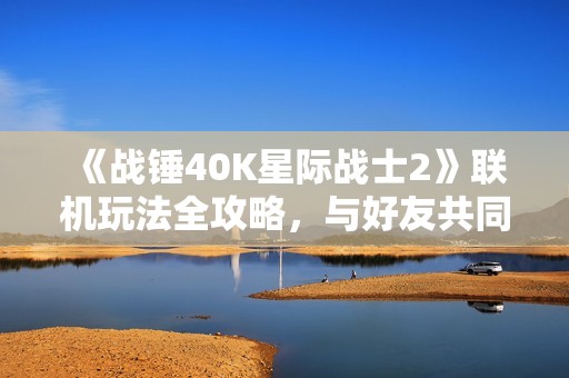 《战锤40K星际战士2》联机玩法全攻略，与好友共同探险宇宙！