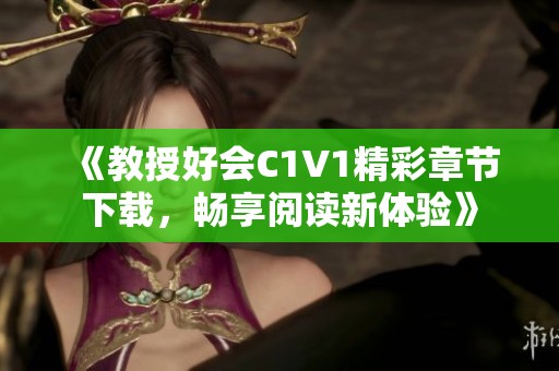 《教授好会C1V1精彩章节下载，畅享阅读新体验》