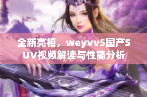 全新亮相，weyvv5国产SUV视频解读与性能分析