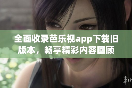 全面收录芭乐视app下载旧版本，畅享精彩内容回顾