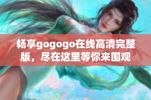 畅享gogogo在线高清完整版，尽在这里等你来围观