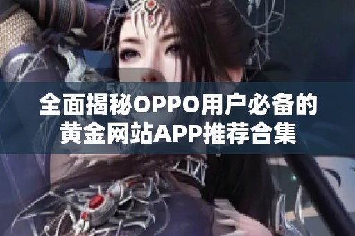 全面揭秘OPPO用户必备的黄金网站APP推荐合集