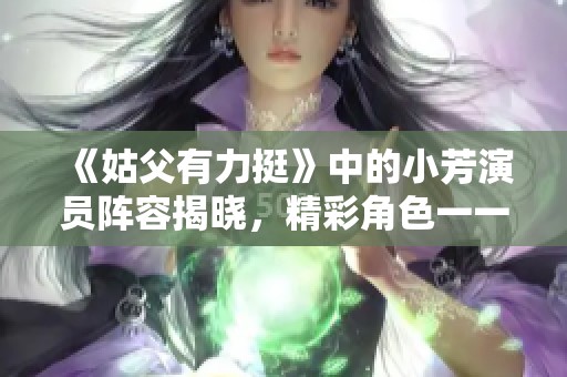 《姑父有力挺》中的小芳演员阵容揭晓，精彩角色一一介绍