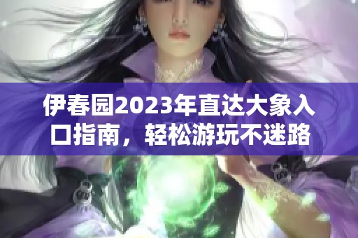 伊春园2023年直达大象入口指南，轻松游玩不迷路