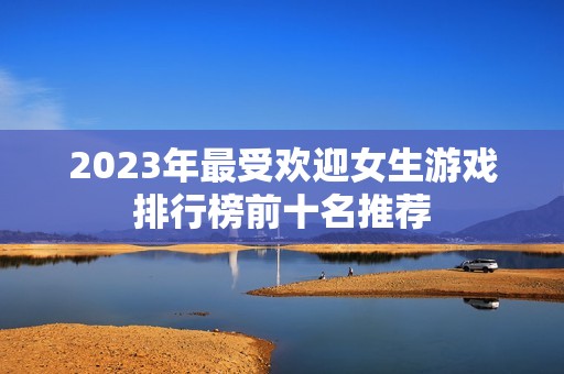 2023年最受欢迎女生游戏排行榜前十名推荐