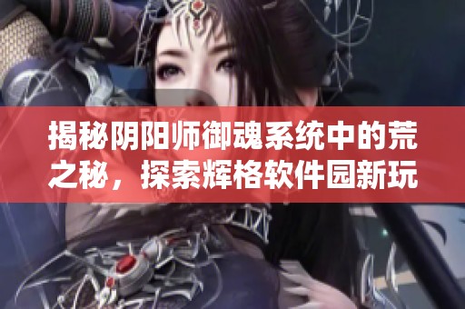 揭秘阴阳师御魂系统中的荒之秘，探索辉格软件园新玩法