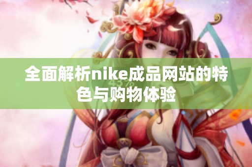 全面解析nike成品网站的特色与购物体验