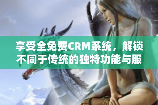 享受全免费CRM系统，解锁不同于传统的独特功能与服务