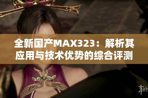 全新国产MAX323：解析其应用与技术优势的综合评测