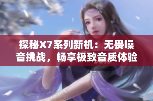 探秘X7系列新机：无畏噪音挑战，畅享极致音质体验