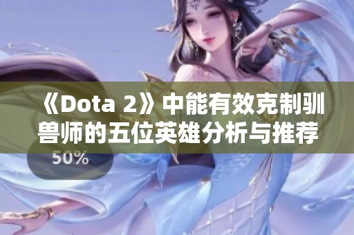 《Dota 2》中能有效克制驯兽师的五位英雄分析与推荐