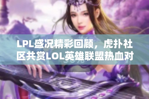 LPL盛况精彩回顾，虎扑社区共赏LOL英雄联盟热血对决