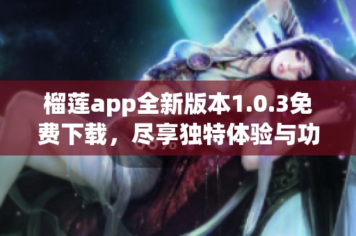 榴莲app全新版本1.0.3免费下载，尽享独特体验与功能