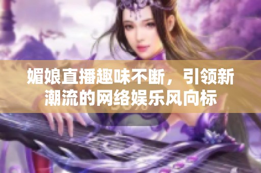 媚娘直播趣味不断，引领新潮流的网络娱乐风向标