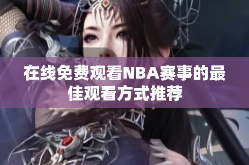 在线免费观看NBA赛事的最佳观看方式推荐