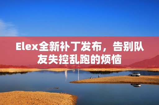 Elex全新补丁发布，告别队友失控乱跑的烦恼