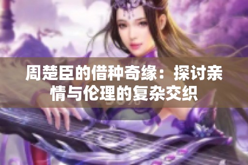 周楚臣的借种奇缘：探讨亲情与伦理的复杂交织