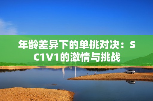 年龄差异下的单挑对决：SC1V1的激情与挑战