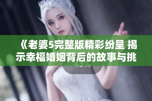 《老婆5完整版精彩纷呈 揭示幸福婚姻背后的故事与挑战》