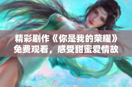 精彩剧作《你是我的荣耀》免费观看，感受甜蜜爱情故事