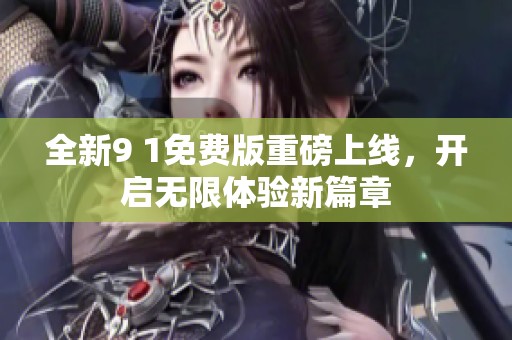 全新9 1免费版重磅上线，开启无限体验新篇章