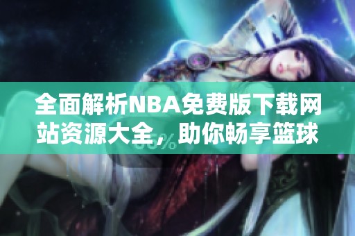 全面解析NBA免费版下载网站资源大全，助你畅享篮球盛宴