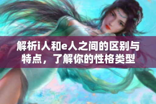 解析i人和e人之间的区别与特点，了解你的性格类型