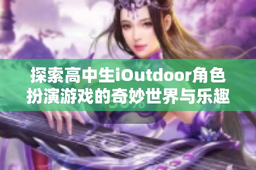 探索高中生iOutdoor角色扮演游戏的奇妙世界与乐趣