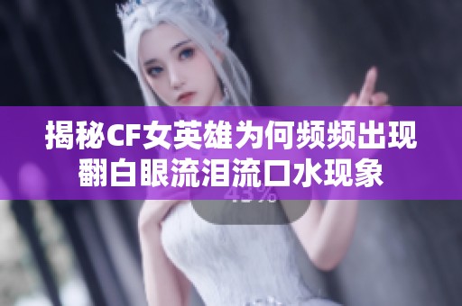 揭秘CF女英雄为何频频出现翻白眼流泪流口水现象