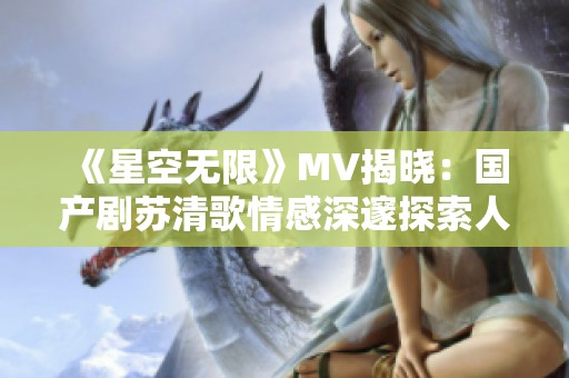 《星空无限》MV揭晓：国产剧苏清歌情感深邃探索人生真谛