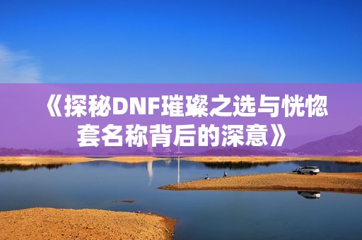 《探秘DNF璀璨之选与恍惚套名称背后的深意》