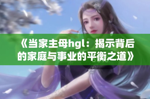 《当家主母hgl：揭示背后的家庭与事业的平衡之道》