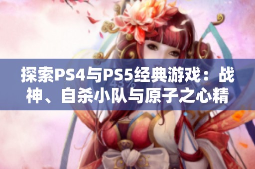 探索PS4与PS5经典游戏：战神、自杀小队与原子之心精彩评测与分析