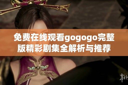 免费在线观看gogogo完整版精彩剧集全解析与推荐