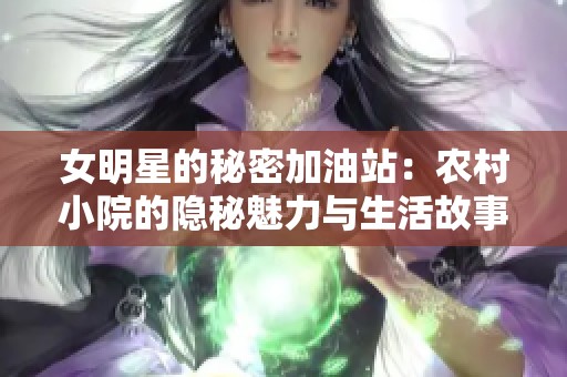 女明星的秘密加油站：农村小院的隐秘魅力与生活故事