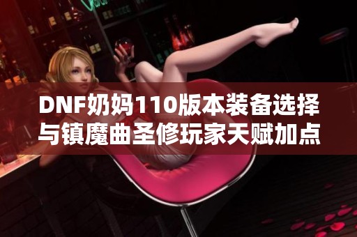 DNF奶妈110版本装备选择与镇魔曲圣修玩家天赋加点全解析