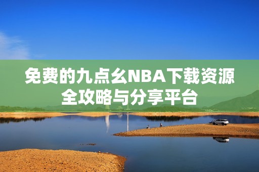 免费的九点幺NBA下载资源全攻略与分享平台