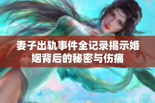 妻子出轨事件全记录揭示婚姻背后的秘密与伤痛