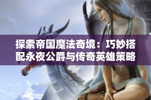 探索帝国魔法奇境：巧妙搭配永夜公爵与传奇英雄策略