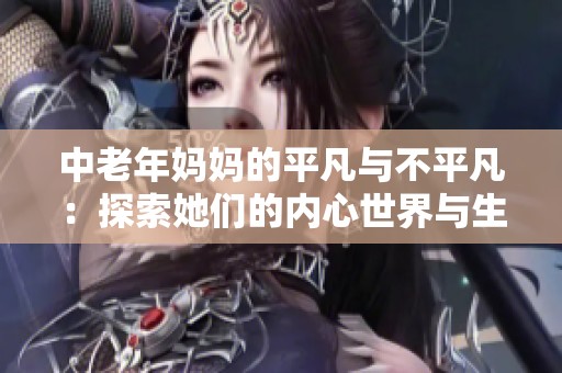 中老年妈妈的平凡与不平凡：探索她们的内心世界与生活故事