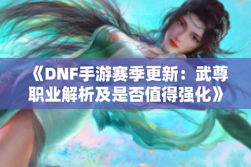 《DNF手游赛季更新：武尊职业解析及是否值得强化》