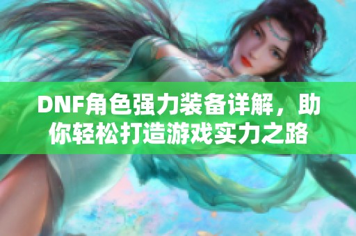 DNF角色强力装备详解，助你轻松打造游戏实力之路