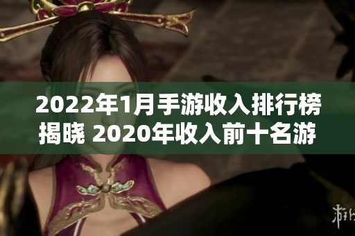 2022年1月手游收入排行榜揭晓 2020年收入前十名游戏回顾