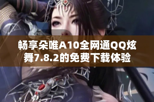 畅享朵唯A10全网通QQ炫舞7.8.2的免费下载体验