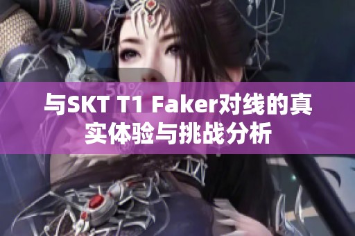 与SKT T1 Faker对线的真实体验与挑战分析