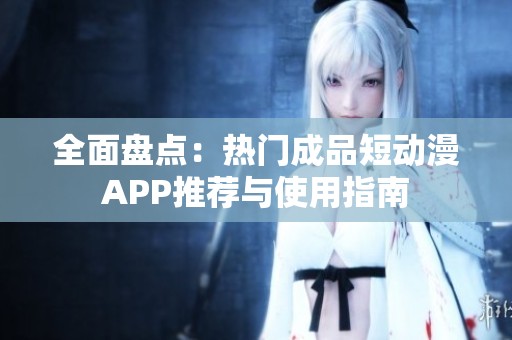 全面盘点：热门成品短动漫APP推荐与使用指南