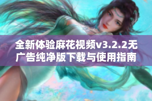 全新体验麻花视频v3.2.2无广告纯净版下载与使用指南