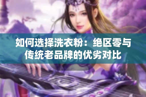 如何选择洗衣粉：绝区零与传统老品牌的优劣对比