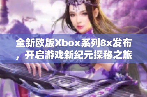 全新欧版Xbox系列8x发布，开启游戏新纪元探秘之旅